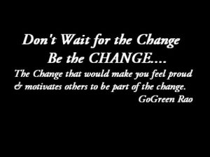 Dont Wait for the CHANGE Be the CHANGE