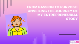 From Passion to Purpose: Unveiling the Journey of My Entrepreneurial Story